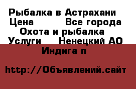 Рыбалка в Астрахани › Цена ­ 500 - Все города Охота и рыбалка » Услуги   . Ненецкий АО,Индига п.